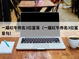 一罐红牛养出3位富豪（一罐红牛养出3位富豪勾）