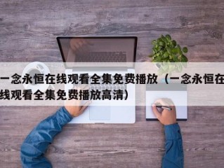 一念永恒在线观看全集免费播放（一念永恒在线观看全集免费播放高清）