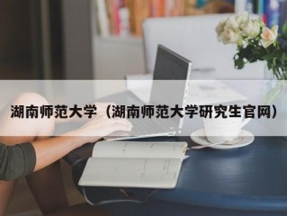 湖南师范大学（湖南师范大学研究生官网）