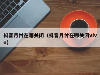 抖音月付在哪关闭（抖音月付在哪关闭vivo）