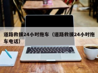 道路救援24小时拖车（道路救援24小时拖车电话）