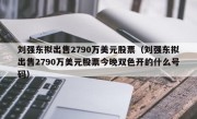 刘强东拟出售2790万美元股票（刘强东拟出售2790万美元股票今晚双色开的什么号码）