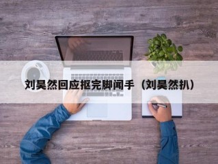 刘昊然回应抠完脚闻手（刘昊然扒）