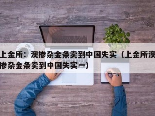 上金所：澳掺杂金条卖到中国失实（上金所澳掺杂金条卖到中国失实一）