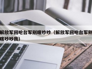 解放军回呛台军别瞎吵吵（解放军回呛台军别瞎吵吵我）