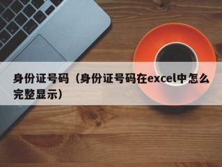 身份证号码（身份证号码在excel中怎么完整显示）