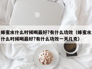 蜂蜜水什么时候喝最好?有什么功效（蜂蜜水什么时候喝最好?有什么功效一天几克）