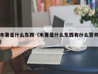 木薯是什么东西（木薯是什么东西有什么营养）