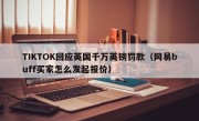 TIKTOK回应英国千万英镑罚款（网易buff买家怎么发起报价）