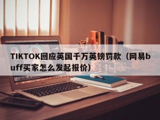 TIKTOK回应英国千万英镑罚款（网易buff买家怎么发起报价）