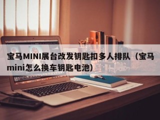 宝马MINI展台改发钥匙扣多人排队（宝马mini怎么换车钥匙电池）