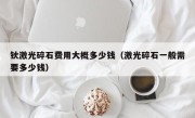 钬激光碎石费用大概多少钱（激光碎石一般需要多少钱）