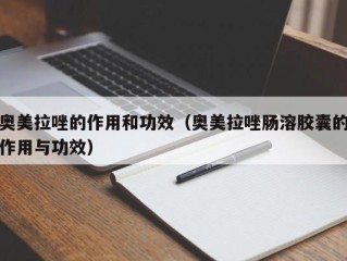 奥美拉唑的作用和功效（奥美拉唑肠溶胶囊的作用与功效）