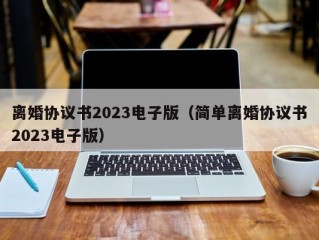 离婚协议书2023电子版（简单离婚协议书2023电子版）