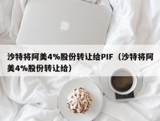 沙特将阿美4%股份转让给PIF（沙特将阿美4%股份转让给）