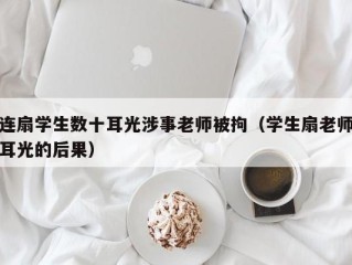 连扇学生数十耳光涉事老师被拘（学生扇老师耳光的后果）