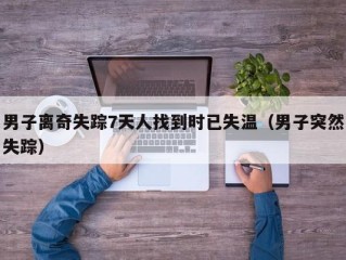 男子离奇失踪7天人找到时已失温（男子突然失踪）