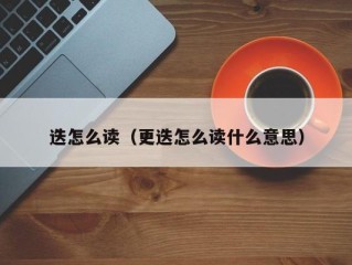 迭怎么读（更迭怎么读什么意思）