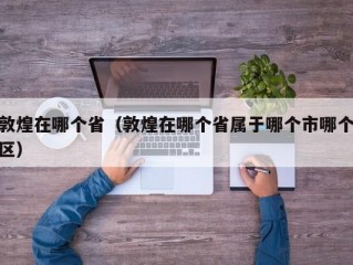 敦煌在哪个省（敦煌在哪个省属于哪个市哪个区）