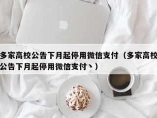 多家高校公告下月起停用微信支付（多家高校公告下月起停用微信支付丶）