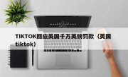 TIKTOK回应英国千万英镑罚款（英国 tiktok）