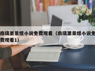 南璃萧景煜小说免费观看（南璃萧景煜小说免费观看1）