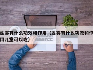 莲雾有什么功效和作用（莲雾有什么功效和作用儿童可以吃）