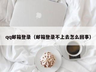 qq邮箱登录（邮箱登录不上去怎么回事）