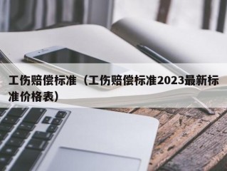 工伤赔偿标准（工伤赔偿标准2023最新标准价格表）