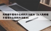 失眠睡不着有什么好的方法解决（女人失眠睡不着有什么好的方法解决）