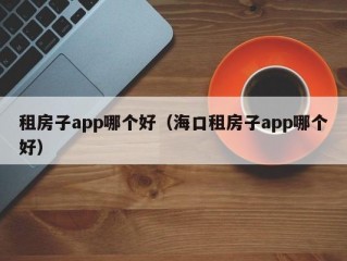 租房子app哪个好（海口租房子app哪个好）