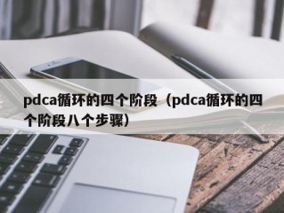 pdca循环的四个阶段（pdca循环的四个阶段八个步骤）