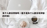 每个人都会抑郁吗（是不是每个人都会有抑郁的时候）