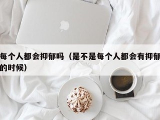 每个人都会抑郁吗（是不是每个人都会有抑郁的时候）