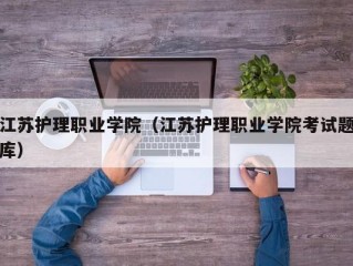 江苏护理职业学院（江苏护理职业学院考试题库）