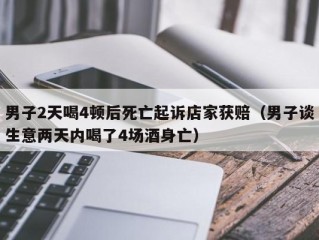 男子2天喝4顿后死亡起诉店家获赔（男子谈生意两天内喝了4场酒身亡）