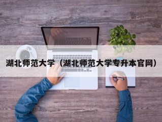 湖北师范大学（湖北师范大学专升本官网）