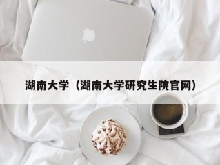 湖南大学（湖南大学研究生院官网）