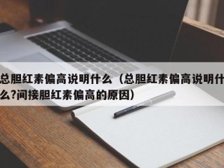 总胆红素偏高说明什么（总胆红素偏高说明什么?间接胆红素偏高的原因）