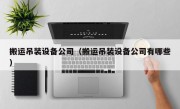 搬运吊装设备公司（搬运吊装设备公司有哪些）