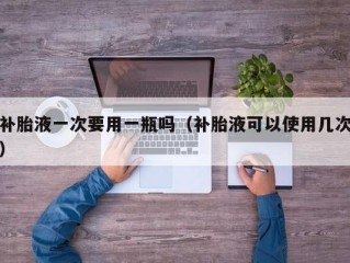 补胎液一次要用一瓶吗（补胎液可以使用几次）