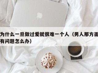 为什么一旦做过爱就很难一个人（男人那方面有问题怎么办）