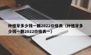 种植牙多少钱一颗2022价格表（种植牙多少钱一颗2022价格表一）