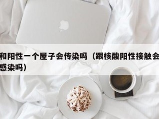 和阳性一个屋子会传染吗（跟核酸阳性接触会感染吗）