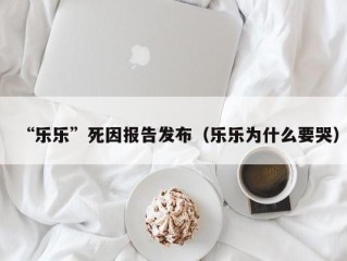 “乐乐”死因报告发布（乐乐为什么要哭）