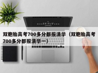 双胞胎高考700多分都报清华（双胞胎高考700多分都报清华一）