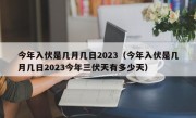 今年入伏是几月几日2023（今年入伏是几月几日2023今年三伏天有多少天）