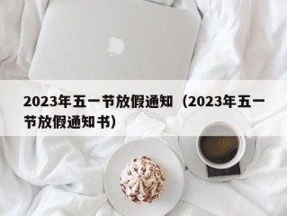 2023年五一节放假通知（2023年五一节放假通知书）