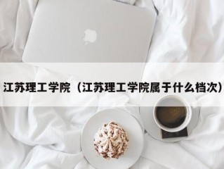 江苏理工学院（江苏理工学院属于什么档次）