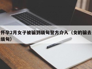 怀孕2月女子被骗到缅甸警方介入（女的骗去缅甸）